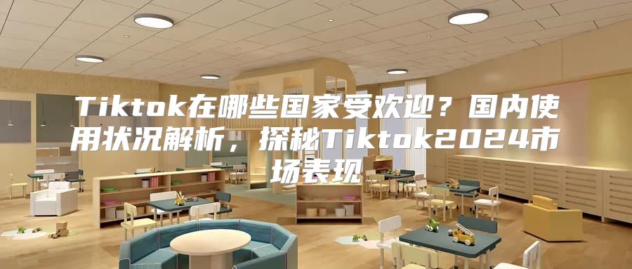 Tiktok在哪些国家受欢迎？国内使用状况解析，探秘Tiktok2025市场表现