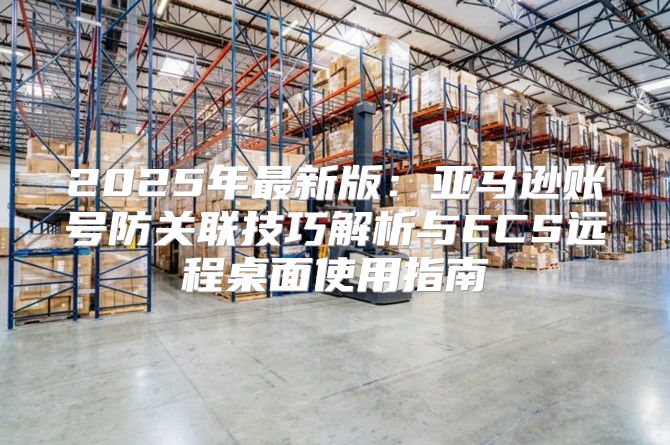 2025年最新版：亚马逊账号防关联技巧解析与ECS远程桌面使用指南