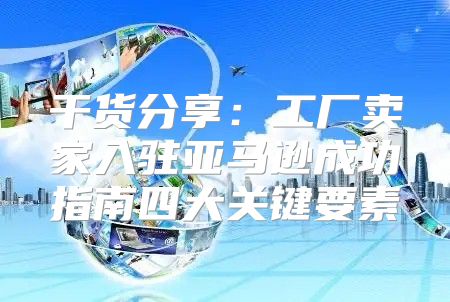 干货分享：工厂卖家入驻亚马逊成功指南四大关键要素