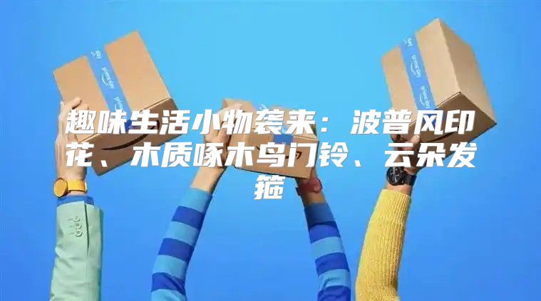 趣味生活小物袭来：波普风印花、木质啄木鸟门铃、云朵发箍
