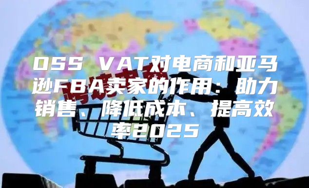 OSS VAT对电商和亚马逊FBA卖家的作用：助力销售、降低成本、提高效率2025