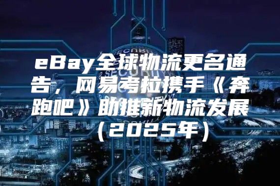eBay全球物流更名通告，网易考拉携手奔跑吧助推新物流发展2025年