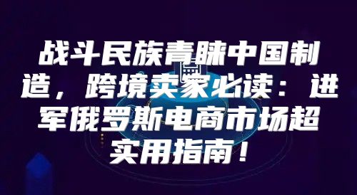 战斗民族青睐中国制造，跨境卖家必读：进军俄罗斯电商市场超实用指南！