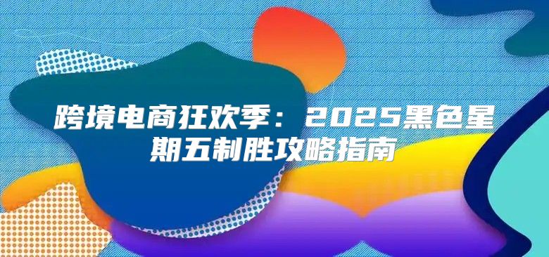 跨境电商狂欢季：2025黑色星期五制胜攻略指南