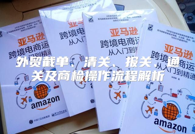 外贸截单、清关、报关、通关及商检操作流程解析