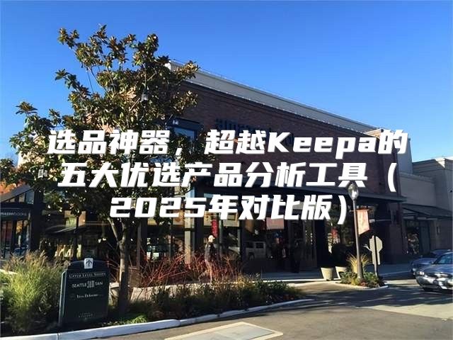选品神器，超越Keepa的五大优选产品分析工具2025年对比版