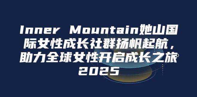 Inner Mountain她山国际女性成长社群扬帆起航，助力全球女性开启成长之旅2025