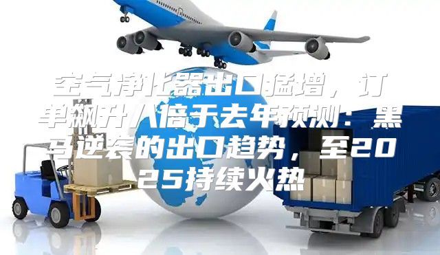 空气净化器出口猛增，订单飙升八倍于去年预测：黑马逆袭的出口趋势，至2025持续火热