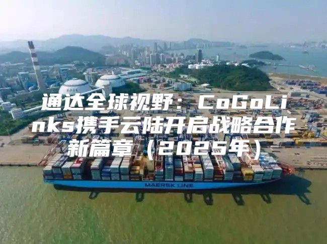 通达全球视野：CoGoLinks携手云陆开启战略合作新篇章2025年