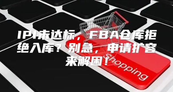 IPI未达标，FBA仓库拒绝入库？别急，申请扩容来解困！
