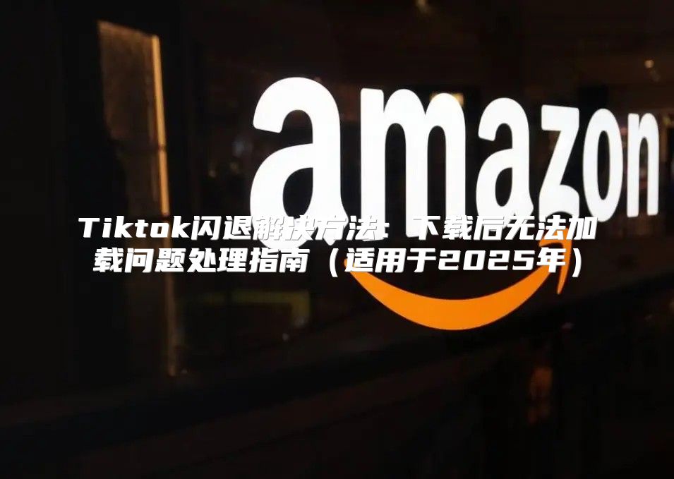 Tiktok闪退解决方法：下载后无法加载问题处理指南适用于2025年