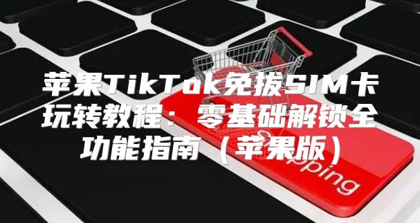 苹果TikTok免拔SIM卡玩转教程：零基础解锁全功能指南苹果版