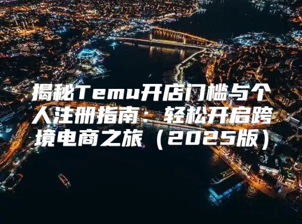 揭秘Temu开店门槛与个人注册指南：轻松开启跨境电商之旅2025版