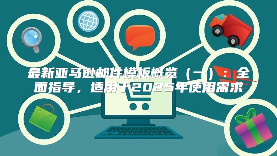 最新亚马逊邮件模板概览一：全面指导，适用于2025年使用需求