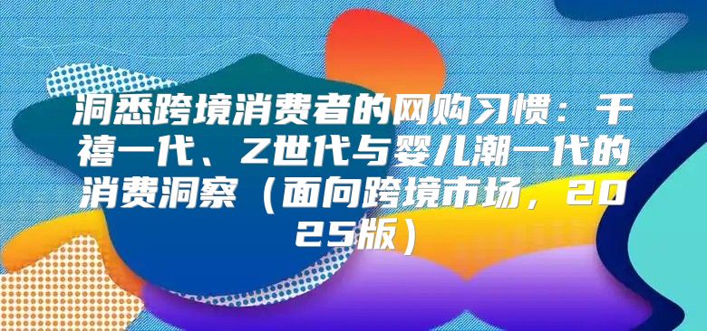 洞悉跨境消费者的网购习惯：千禧一代、Z世代与婴儿潮一代的消费洞察面向跨境市场，2025版