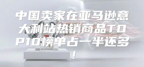 中国卖家在亚马逊意大利站热销商品TOP10榜单占一半还多！