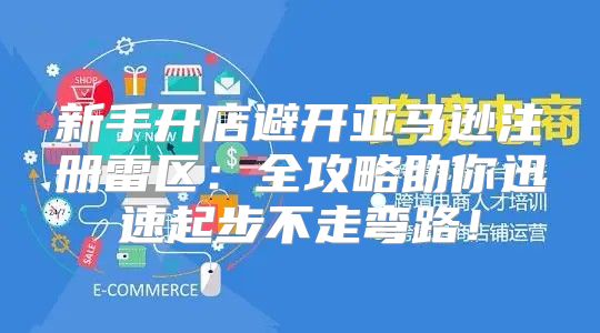 新手开店避开亚马逊注册雷区：全攻略助你迅速起步不走弯路！