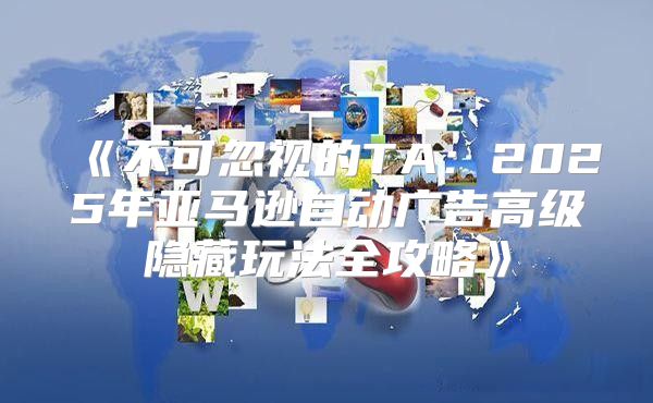 不可忽视的TA：2025年亚马逊自动广告高级隐藏玩法全攻略