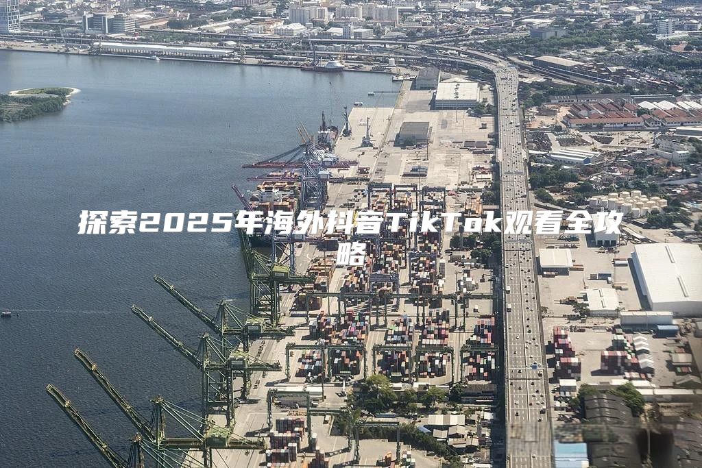 探索2025年海外抖音TikTok观看全攻略