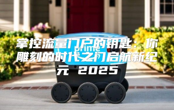 掌控流量门户的钥匙：你雕刻的时代之门启航新纪元 2025