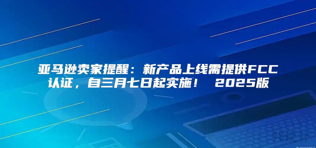 亚马逊卖家提醒：新产品上线需提供FCC认证，自三月七日起实施！ 2025版