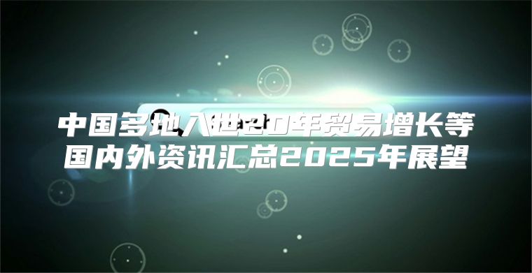 中国多地入世20年贸易增长等国内外资讯汇总2025年展望