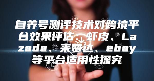 自养号测评技术对跨境平台效果评估：虾皮、Lazada、来赞达、ebay等平台适用性探究