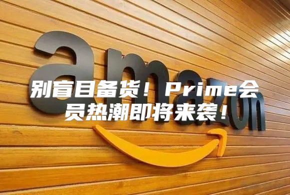 别盲目备货！Prime会员热潮即将来袭！