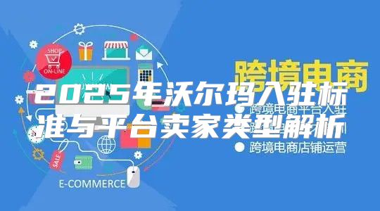 2025年沃尔玛入驻标准与平台卖家类型解析