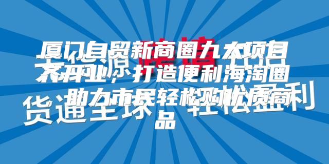 厦门自贸新商圈九大项目齐开业，打造便利海淘圈，助力市民轻松购优质商品