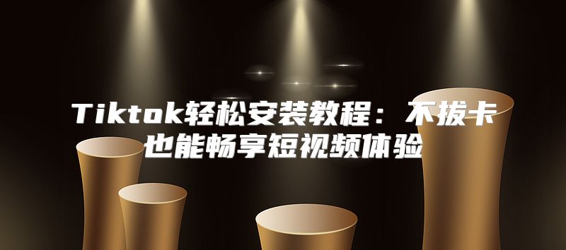 Tiktok轻松安装教程：不拔卡也能畅享短视频体验