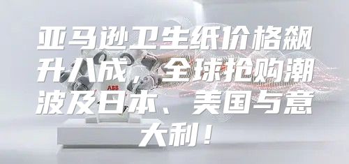 亚马逊卫生纸价格飙升八成，全球抢购潮波及日本、美国与意大利！