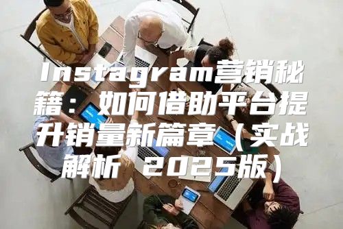 Instagram营销秘籍：如何借助平台提升销量新篇章实战解析 2025版