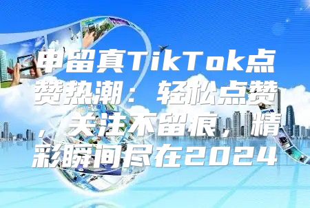 申留真TikTok点赞热潮：轻松点赞，关注不留痕，精彩瞬间尽在2025