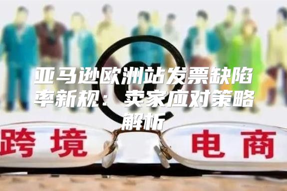 亚马逊欧洲站发票缺陷率新规：卖家应对策略解析
