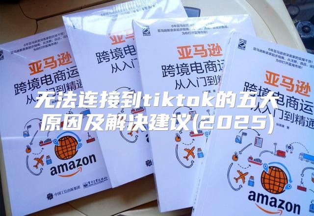 无法连接到tiktok的五大原因及解决建议(2025)