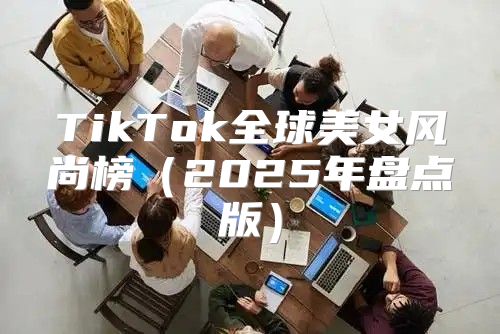 TikTok全球美女风尚榜2025年盘点版