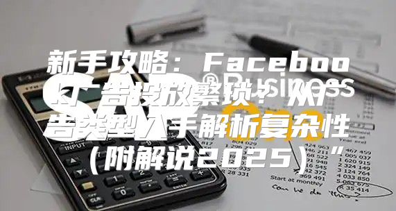 新手攻略：Facebook广告投放繁琐？从广告类型入手解析复杂性附解说2025”