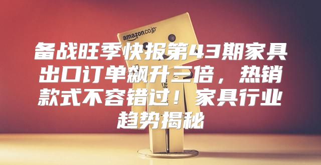 备战旺季快报第43期家具出口订单飙升三倍，热销款式不容错过！家具行业趋势揭秘