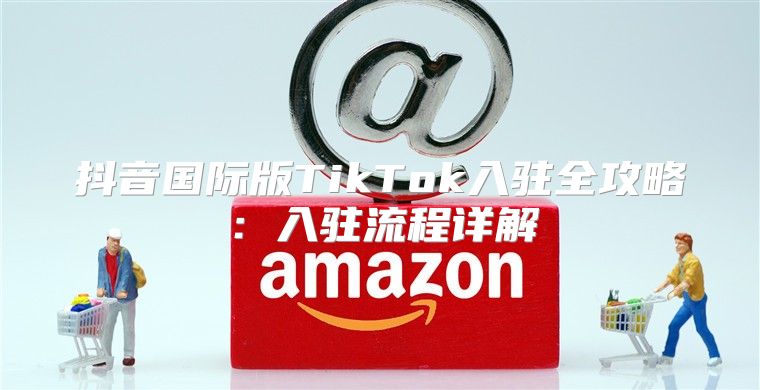抖音国际版TikTok入驻全攻略：入驻流程详解