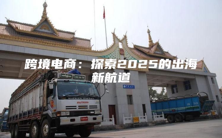 跨境电商：探索2025的出海新航道