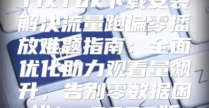 TikTok下载安装解决流量跑偏零播放难题指南：全面优化助力观看量飙升，告别零数据困扰！ 2025版