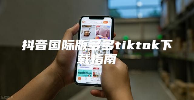 抖音国际版多多tiktok下载指南