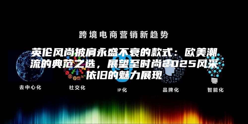 英伦风尚披肩永盛不衰的款式：欧美潮流的典范之选，展望至时尚2025风采依旧的魅力展现