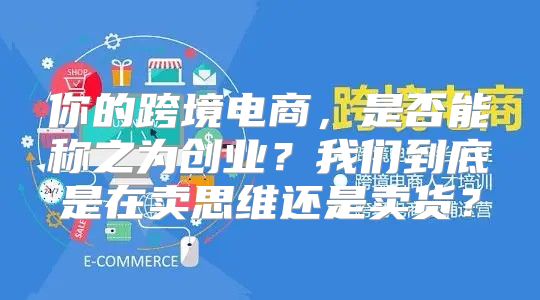 你的跨境电商，是否能称之为创业？我们到底是在卖思维还是卖货？