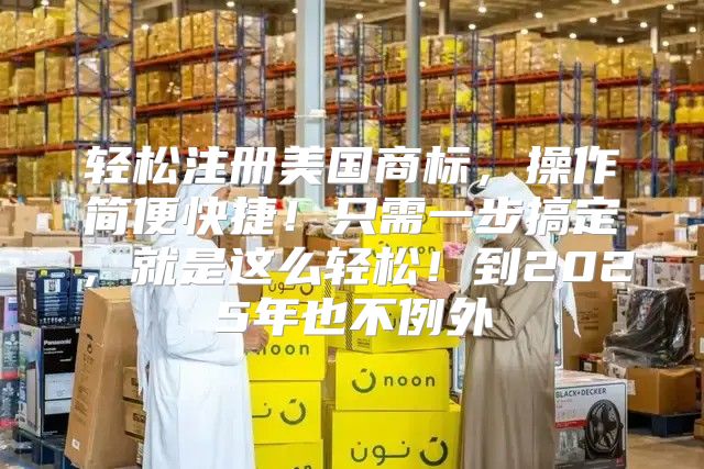 轻松注册美国商标，操作简便快捷！只需一步搞定，就是这么轻松！到2025年也不例外