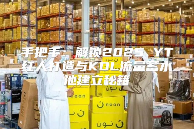 手把手：解锁2025 YT红人打造与KOL流量蓄水池建立秘籍