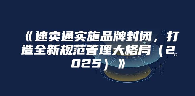 速卖通实施品牌封闭，打造全新规范管理大格局2025