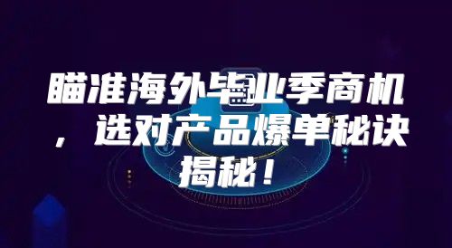 瞄准海外毕业季商机，选对产品爆单秘诀揭秘！