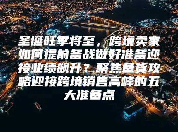 圣诞旺季将至，跨境卖家如何提前备战做好准备迎接业绩飙升？聚焦备货攻略迎接跨境销售高峰的五大准备点
